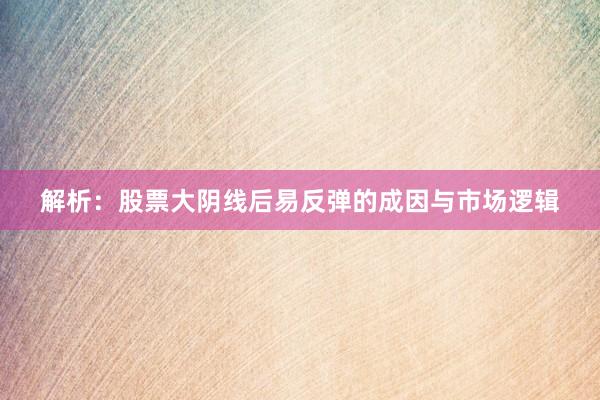 解析：股票大阴线后易反弹的成因与市场逻辑