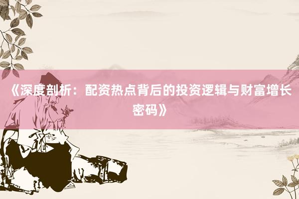 《深度剖析：配资热点背后的投资逻辑与财富增长密码》