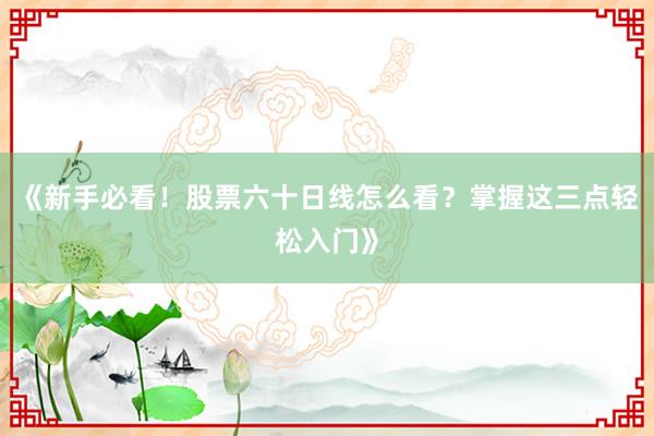 《新手必看！股票六十日线怎么看？掌握这三点轻松入门》