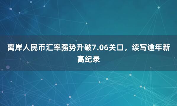 离岸人民币汇率强势升破7.06关口，续写逾年新高纪录