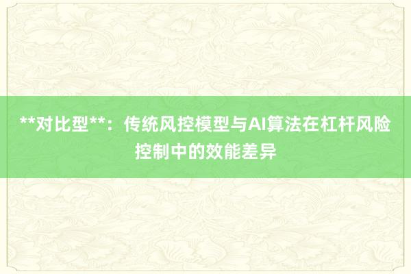 **对比型**：传统风控模型与AI算法在杠杆风险控制中的效能差异
