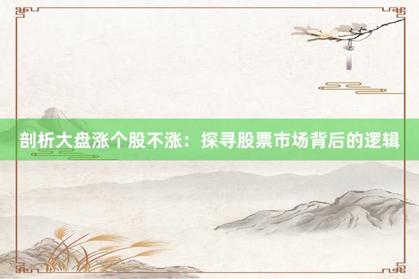 剖析大盘涨个股不涨：探寻股票市场背后的逻辑