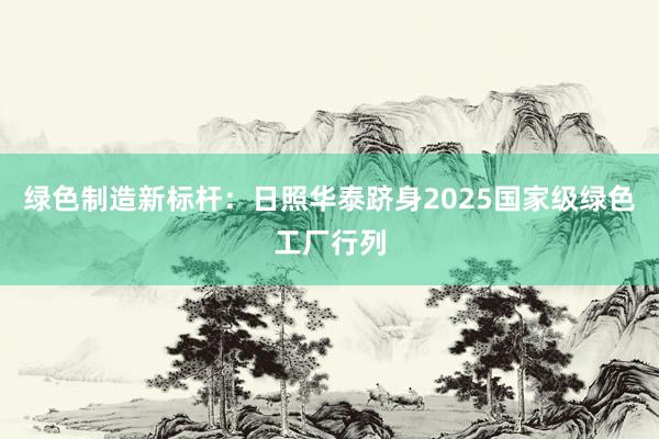 绿色制造新标杆：日照华泰跻身2025国家级绿色工厂行列