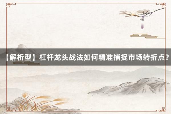 【解析型】杠杆龙头战法如何精准捕捉市场转折点？