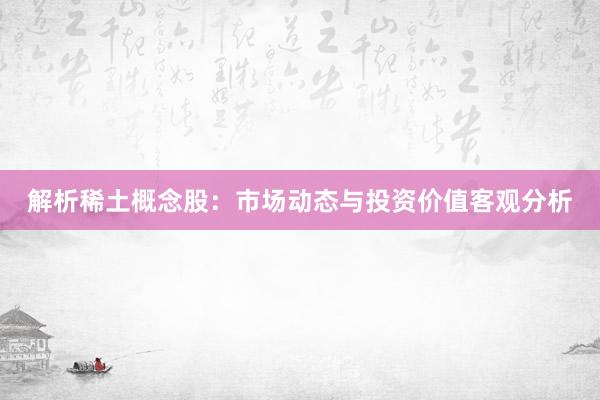 解析稀土概念股：市场动态与投资价值客观分析