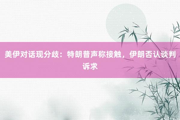 美伊对话现分歧：特朗普声称接触，伊朗否认谈判诉求