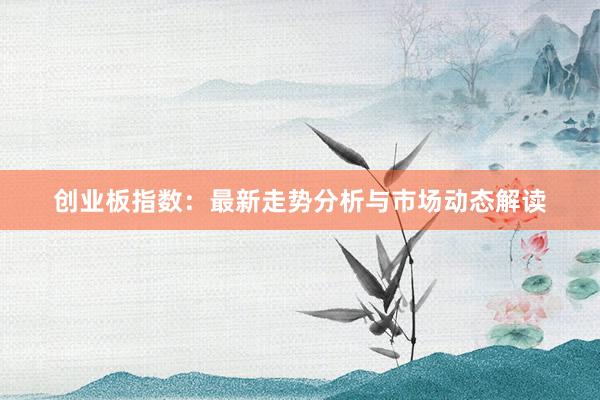 创业板指数：最新走势分析与市场动态解读