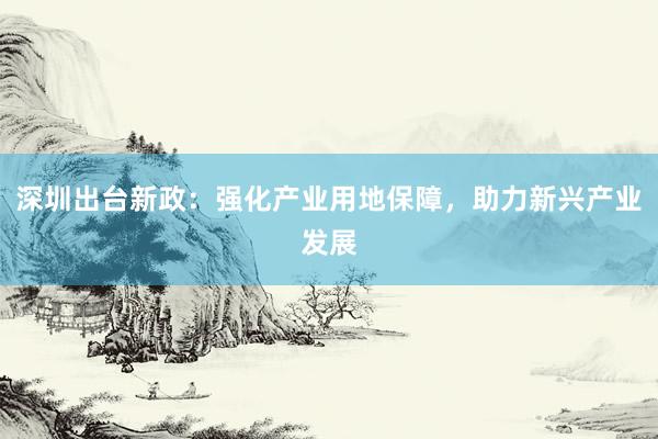 深圳出台新政：强化产业用地保障，助力新兴产业发展