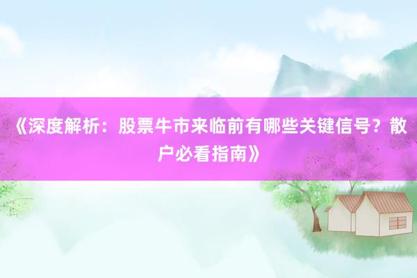 《深度解析：股票牛市来临前有哪些关键信号？散户必看指南》
