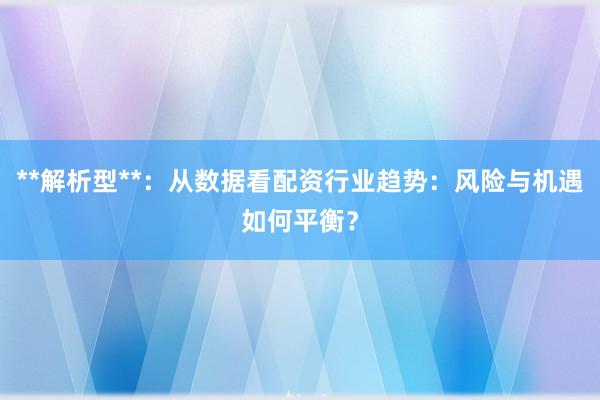 **解析型**：从数据看配资行业趋势：风险与机遇如何平衡？