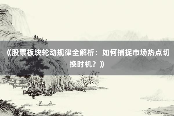 《股票板块轮动规律全解析：如何捕捉市场热点切换时机？》