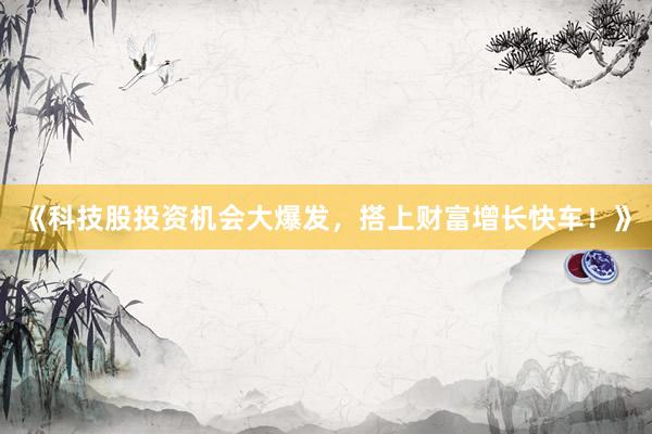 《科技股投资机会大爆发，搭上财富增长快车！》