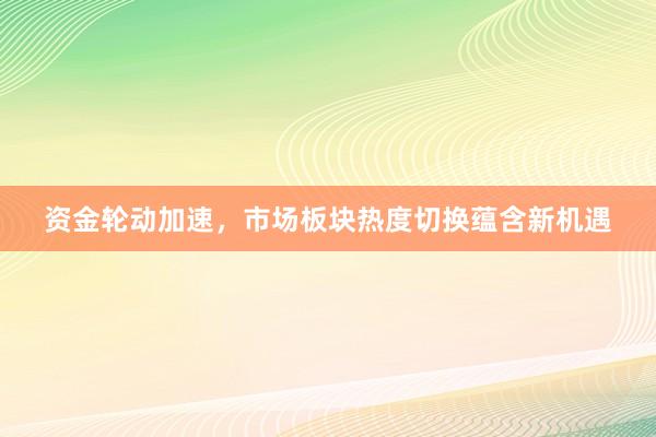 资金轮动加速，市场板块热度切换蕴含新机遇