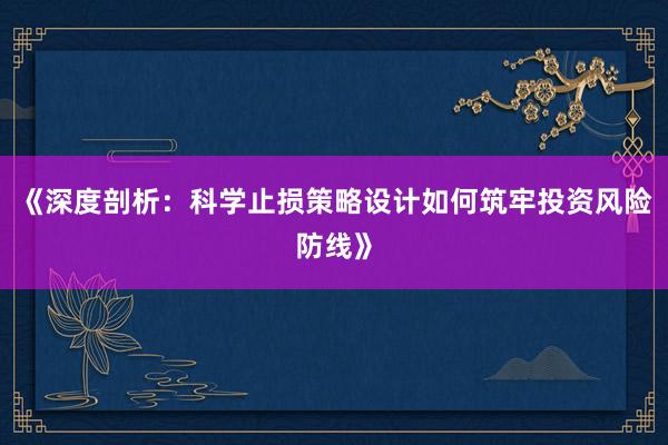 《深度剖析：科学止损策略设计如何筑牢投资风险防线》