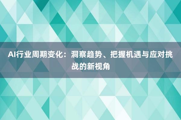 AI行业周期变化：洞察趋势、把握机遇与应对挑战的新视角
