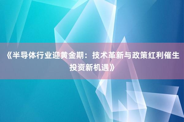 《半导体行业迎黄金期：技术革新与政策红利催生投资新机遇》