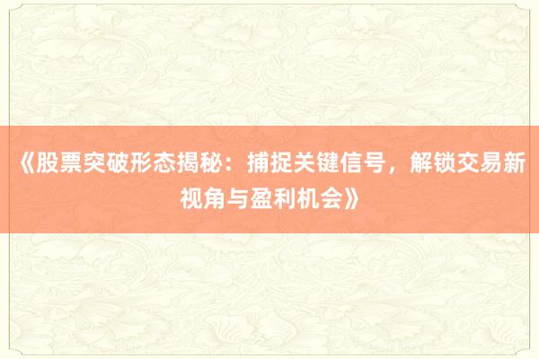《股票突破形态揭秘：捕捉关键信号，解锁交易新视角与盈利机会》