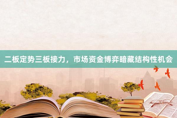 二板定势三板接力，市场资金博弈暗藏结构性机会