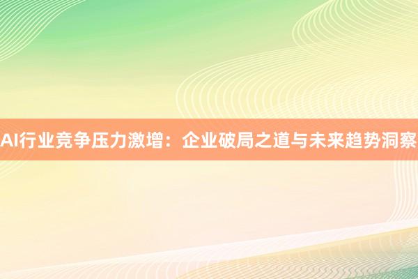 AI行业竞争压力激增：企业破局之道与未来趋势洞察