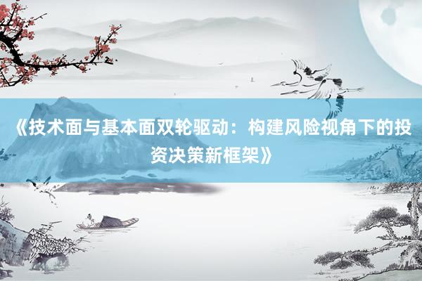 《技术面与基本面双轮驱动：构建风险视角下的投资决策新框架》
