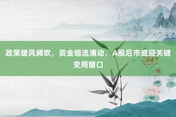 政策暖风频吹，资金暗流涌动，A股后市或迎关键变局窗口