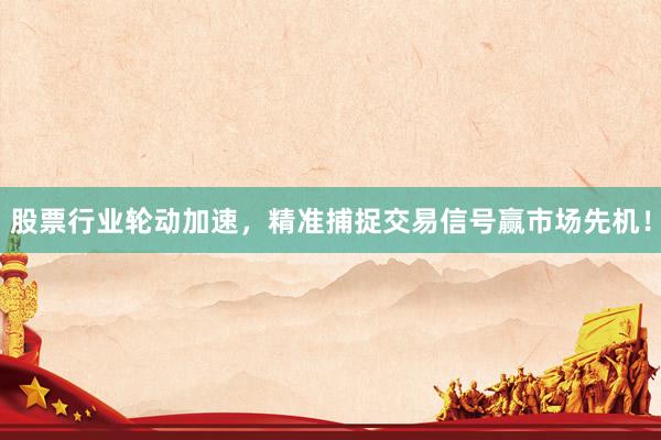 股票行业轮动加速，精准捕捉交易信号赢市场先机！