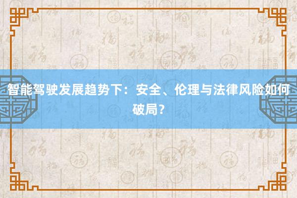 智能驾驶发展趋势下：安全、伦理与法律风险如何破局？