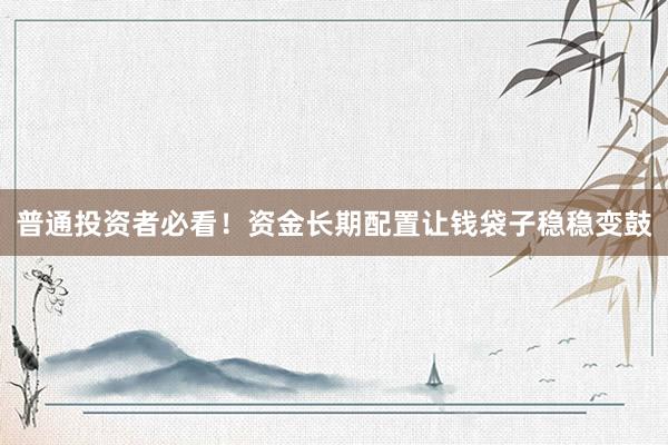 普通投资者必看！资金长期配置让钱袋子稳稳变鼓