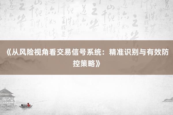 《从风险视角看交易信号系统：精准识别与有效防控策略》
