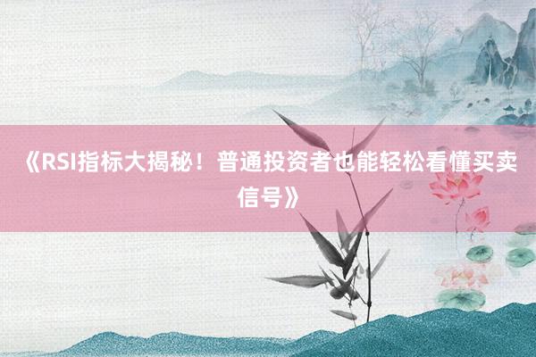 《RSI指标大揭秘！普通投资者也能轻松看懂买卖信号》