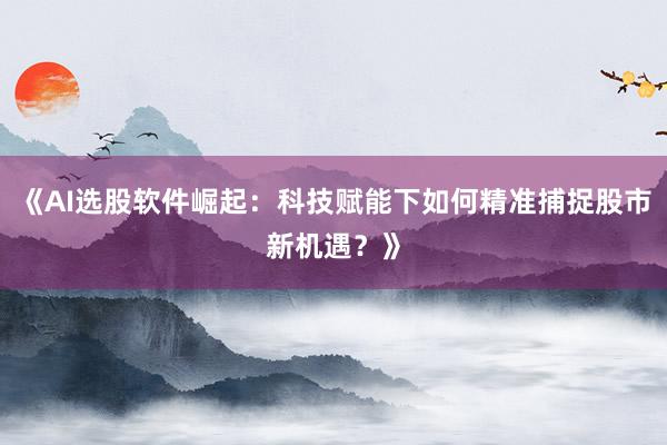 《AI选股软件崛起：科技赋能下如何精准捕捉股市新机遇？》