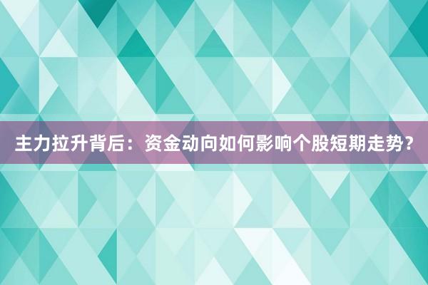 主力拉升背后：资金动向如何影响个股短期走势？