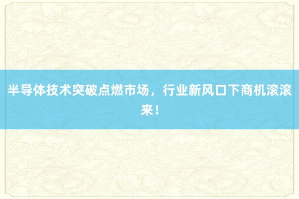半导体技术突破点燃市场，行业新风口下商机滚滚来！