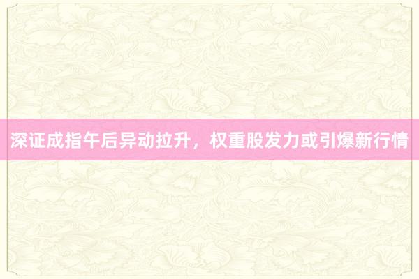 深证成指午后异动拉升，权重股发力或引爆新行情