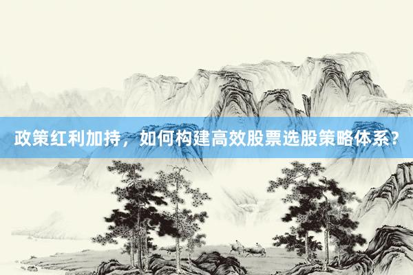 政策红利加持，如何构建高效股票选股策略体系？