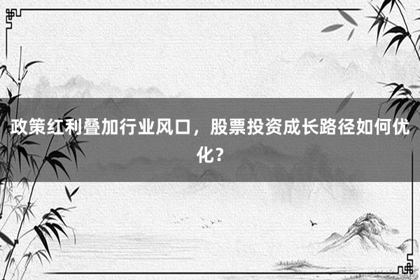 政策红利叠加行业风口，股票投资成长路径如何优化？