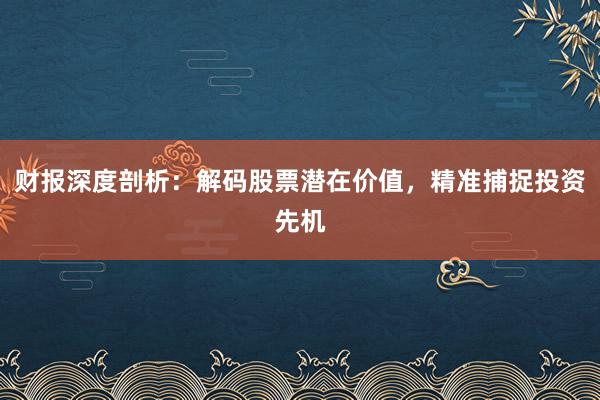 财报深度剖析：解码股票潜在价值，精准捕捉投资先机