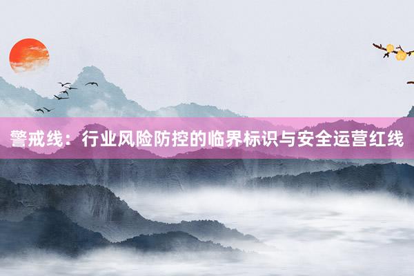 警戒线：行业风险防控的临界标识与安全运营红线