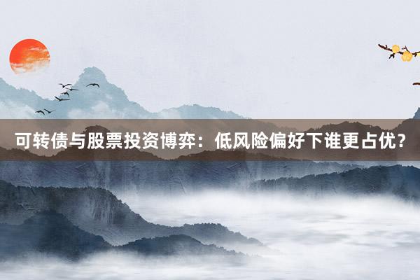 可转债与股票投资博弈：低风险偏好下谁更占优？