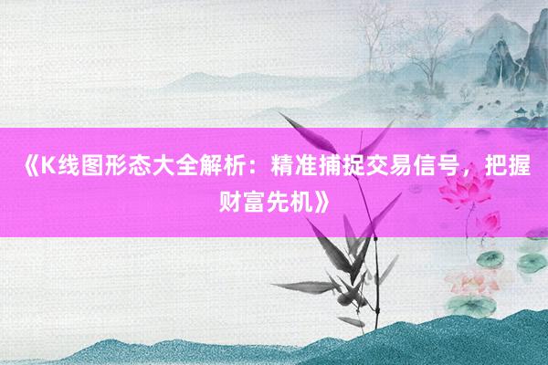 《K线图形态大全解析：精准捕捉交易信号，把握财富先机》