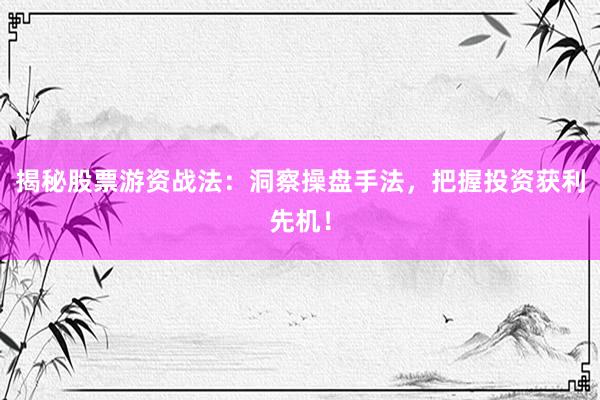 揭秘股票游资战法：洞察操盘手法，把握投资获利先机！