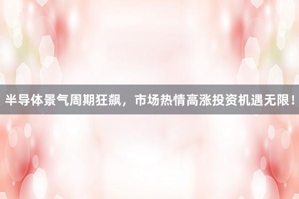 半导体景气周期狂飙，市场热情高涨投资机遇无限！