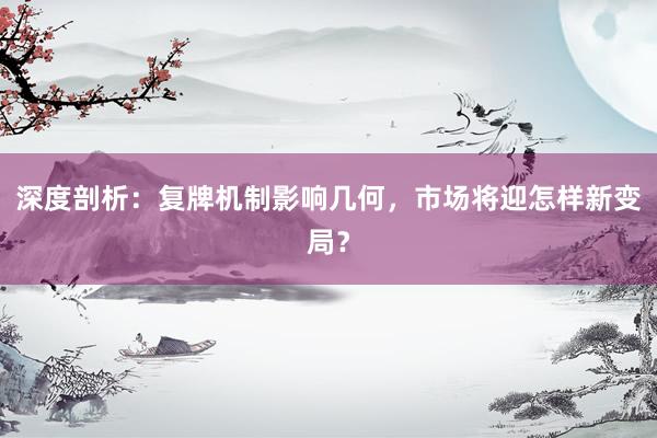 深度剖析：复牌机制影响几何，市场将迎怎样新变局？