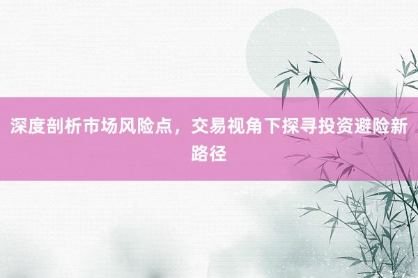 深度剖析市场风险点，交易视角下探寻投资避险新路径