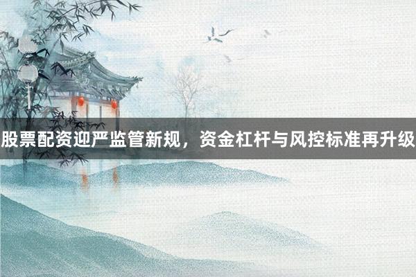 股票配资迎严监管新规，资金杠杆与风控标准再升级