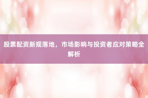 股票配资新规落地，市场影响与投资者应对策略全解析