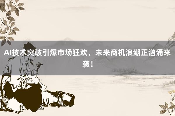 AI技术突破引爆市场狂欢，未来商机浪潮正汹涌来袭！