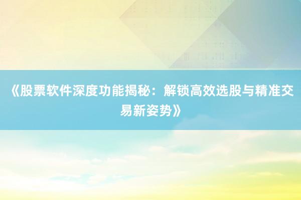 《股票软件深度功能揭秘：解锁高效选股与精准交易新姿势》