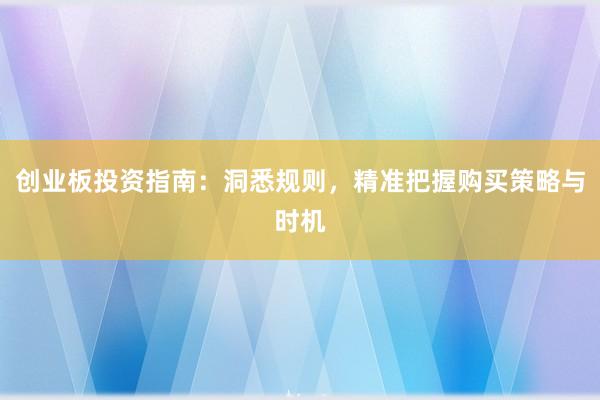 创业板投资指南：洞悉规则，精准把握购买策略与时机