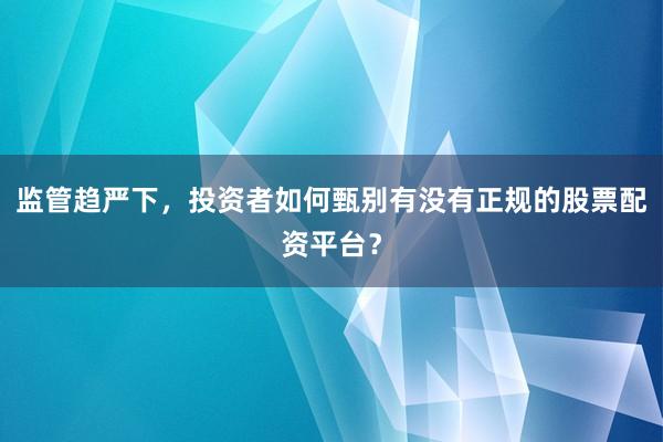 监管趋严下，投资者如何甄别有没有正规的股票配资平台？